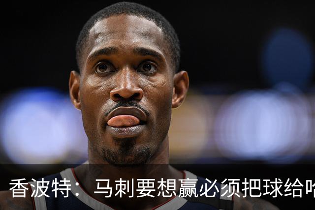 香波特：马刺要想赢必须把球给哈珀 米奇得学布朗灵活用人